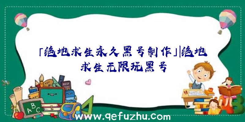 「绝地求生永久黑号制作」|绝地求生无限玩黑号